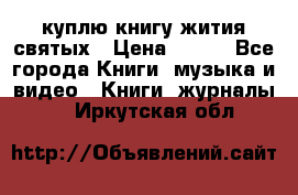 куплю книгу жития святых › Цена ­ 700 - Все города Книги, музыка и видео » Книги, журналы   . Иркутская обл.